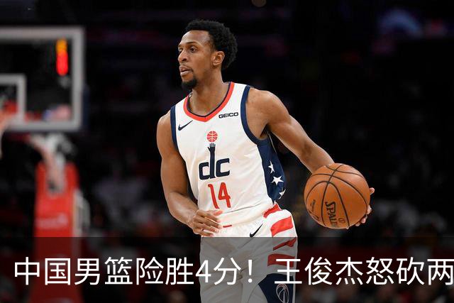 中国男篮险胜4分！王俊杰怒砍两双，拯救球队！