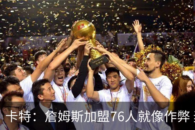 卡特：詹姆斯加盟76人就像作弊 麦迪：我猜他会去骑士或勇士