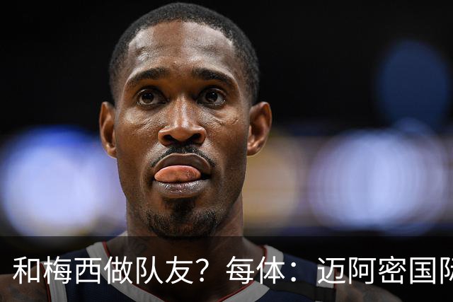 和梅西做队友？每体：迈阿密国际有意佛得角门将沃齐尼亚