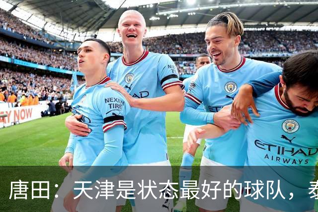 唐田：天津是状态最好的球队，泰山是豪门俱乐部不是青训俱乐部