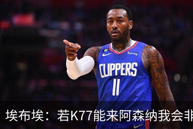 埃布埃：若K77能来阿森纳我会非常高兴，阿森纳需先赢得欧冠决赛