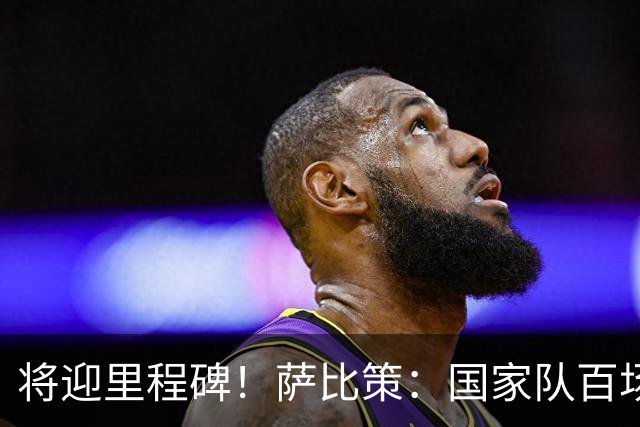 将迎里程碑！萨比策：国家队百场是对阵梅西、阿根廷，这像个童话