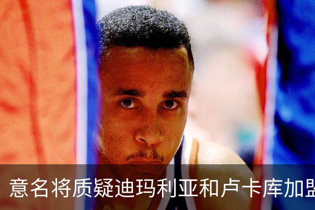 意名将质疑迪玛利亚和卢卡库加盟意甲：别抱大期待