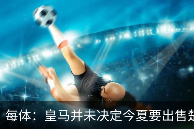 每体：皇马并未决定今夏要出售楚阿梅尼，但他很可能成为牺牲筹码