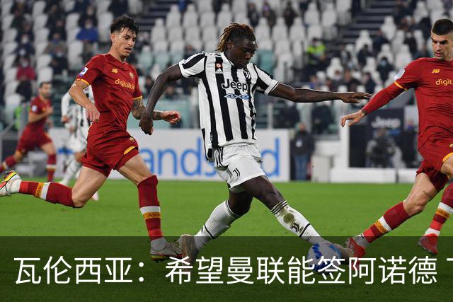 瓦伦西亚：希望曼联能签阿诺德 下赛季看好曼联英超夺冠