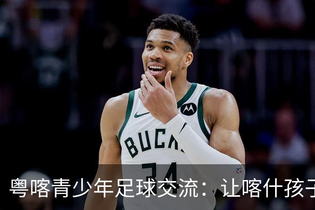 粤喀青少年足球交流：让喀什孩子通过足球了解祖国广阔