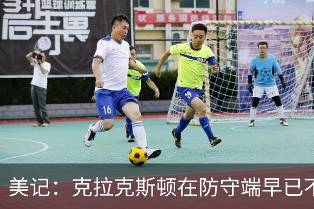 美记：克拉克斯顿在防守端早已不复当年之勇 换个球队看看吧