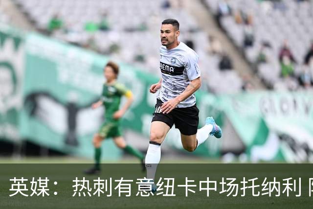 英媒：热刺有意纽卡中场托纳利 除巨额转会费外不会出售