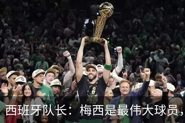 西班牙队长：梅西是最伟大球员，但阿根廷不只他一人 决赛前双方互表最高敬意