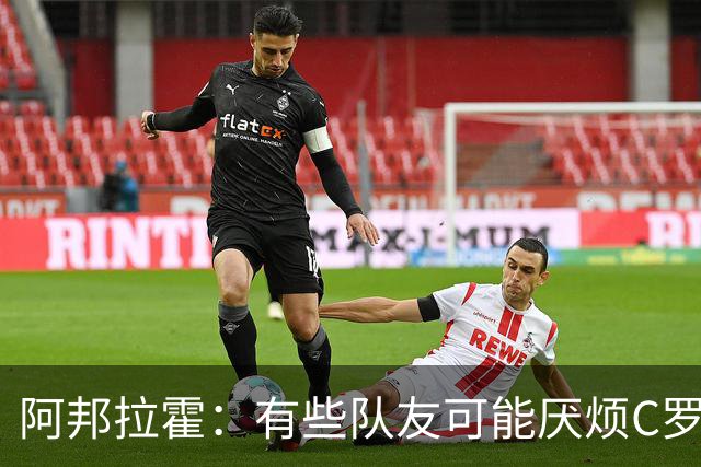 阿邦拉霍：有些队友可能厌烦C罗了 葡萄牙没有梅西在阿根廷的氛围