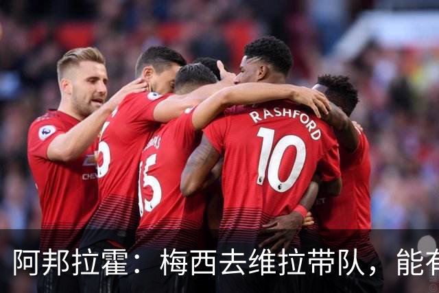 阿邦拉霍：梅西去维拉带队，能有英超冠军和欧冠冠军！
