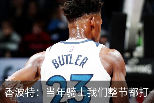 香波特：当年骑士我们整节都打一套战术 而马刺不知道怎么收比赛