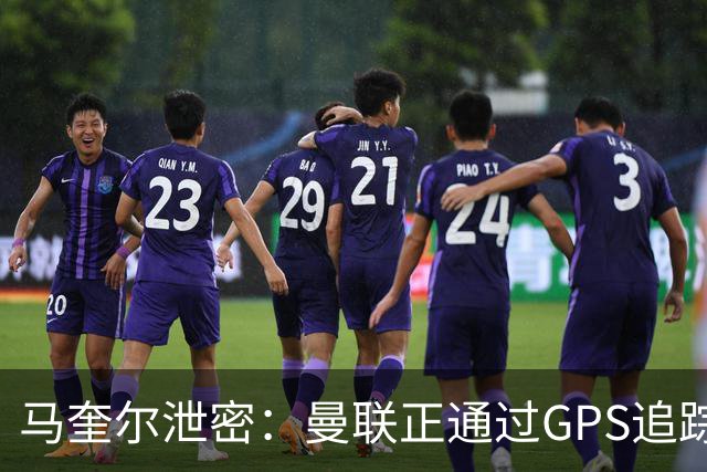 马奎尔泄密：曼联正通过GPS追踪装置密切监控球员的体能状况