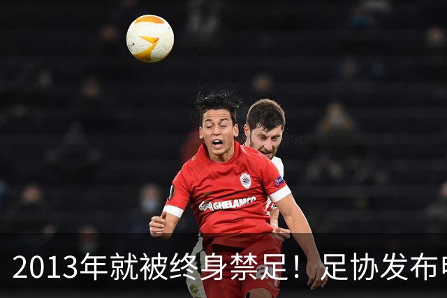 2013年就被终身禁足！足协发布申思“禁足”情况通报，严禁“禁足”人员从事任何与足球有关活动