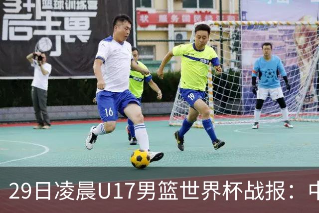 29日凌晨U17男篮世界杯战报：中国男篮跌至第三，亚洲队惨遭三连败