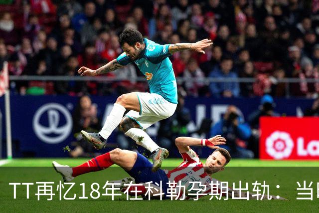 TT再忆18年在科勒孕期出轨：当时没想坦白🥶只希望没人发现