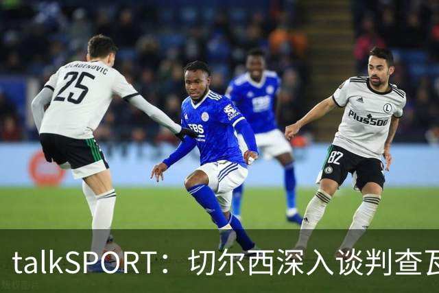 talkSPORT：切尔西深入谈判查瓦利亚，价格约2150万镑，即将完成